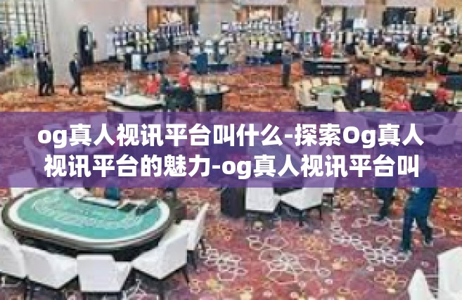 og真人视讯平台叫什么-探索Og真人视讯平台的魅力-og真人视讯平台叫什么