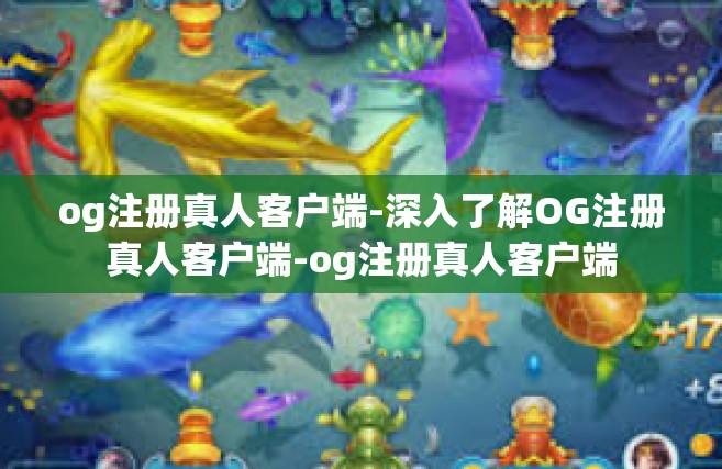 og注册真人客户端-深入了解OG注册真人客户端-og注册真人客户端