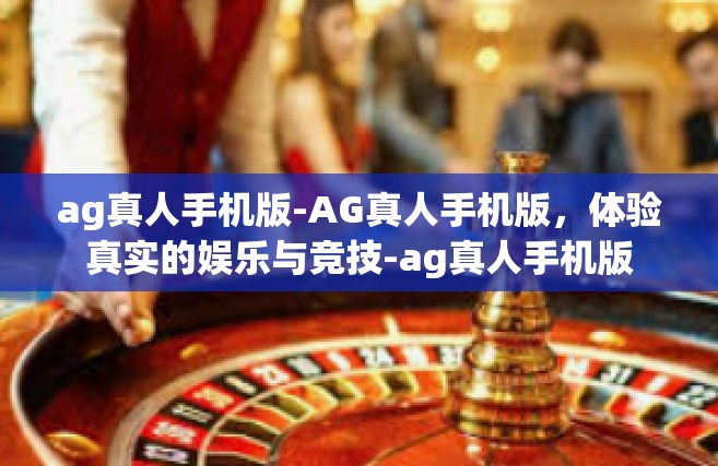 ag真人手机版-AG真人手机版，体验真实的娱乐与竞技-ag真人手机版
