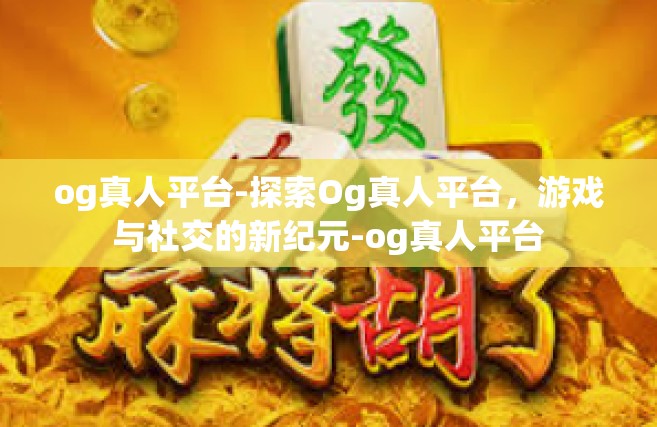 og真人平台-探索Og真人平台，游戏与社交的新纪元-og真人平台