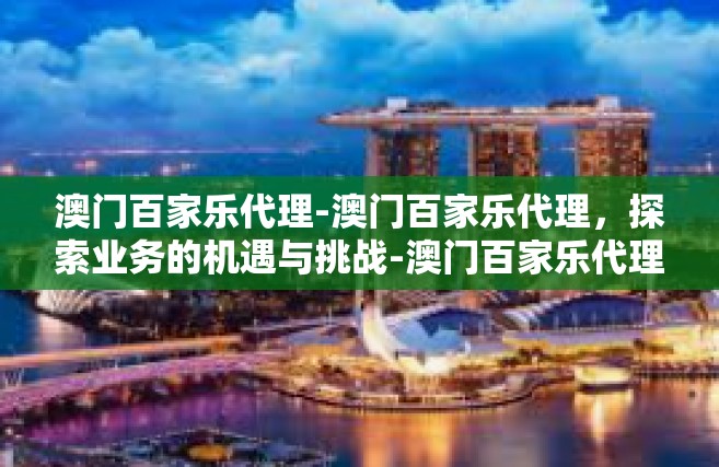 澳门百家乐代理-澳门百家乐代理，探索业务的机遇与挑战-澳门百家乐代理