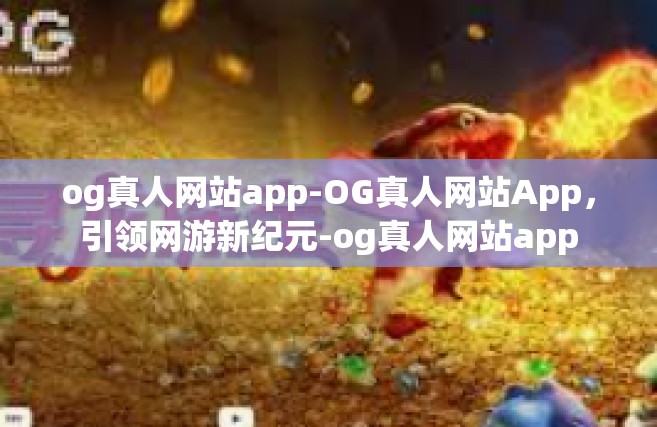 og真人网站app-OG真人网站App，引领网游新纪元-og真人网站app