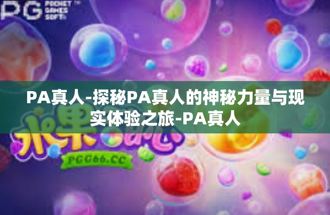 PA真人-探秘PA真人的神秘力量与现实体验之旅-PA真人