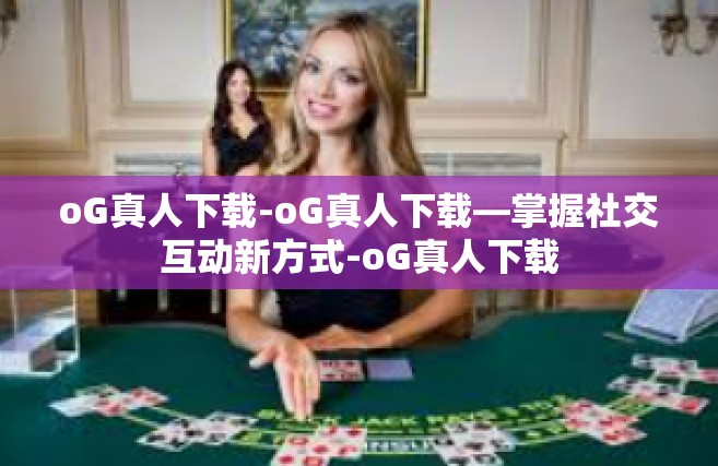 oG真人下载-oG真人下载—掌握社交互动新方式-oG真人下载