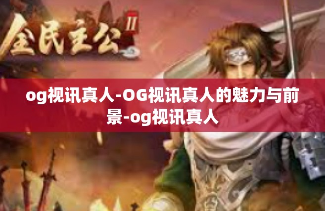 og视讯真人-OG视讯真人的魅力与前景-og视讯真人