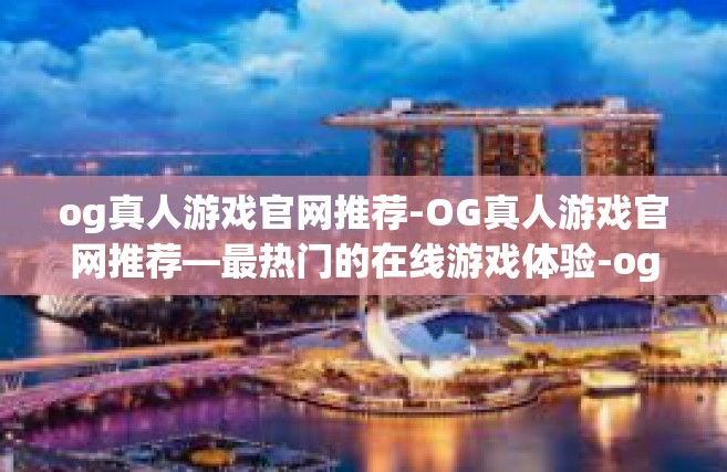 og真人游戏官网推荐-OG真人游戏官网推荐—最热门的在线游戏体验-og真人游戏官网推荐