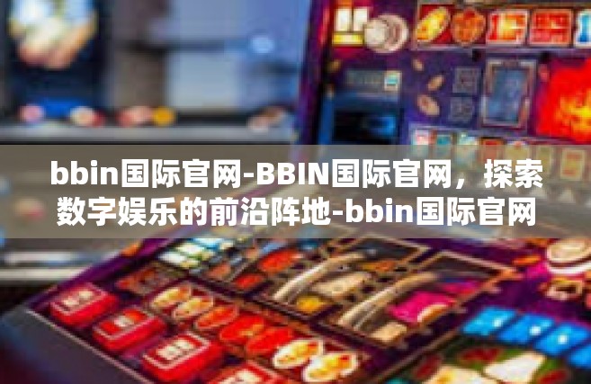 bbin国际官网-BBIN国际官网，探索数字娱乐的前沿阵地-bbin国际官网
