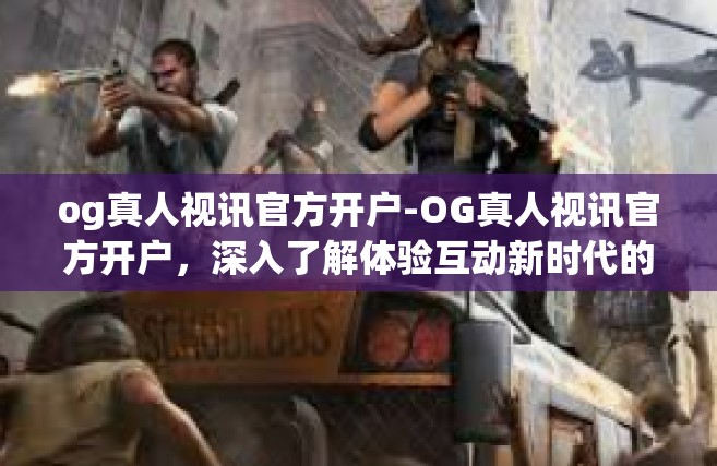 og真人视讯官方开户-OG真人视讯官方开户，深入了解体验互动新时代的直播娱乐-og真人视讯官方开户
