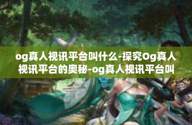 og真人视讯平台叫什么-探究Og真人视讯平台的奥秘-og真人视讯平台叫什么