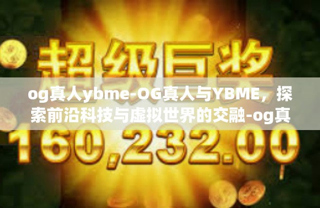 og真人ybme-OG真人与YBME，探索前沿科技与虚拟世界的交融-og真人ybme