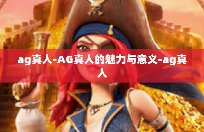 ag真人-AG真人的魅力与意义-ag真人