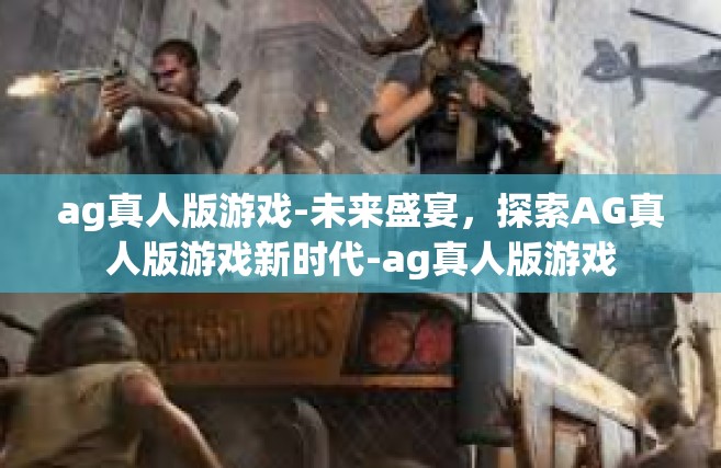ag真人版游戏-未来盛宴，探索AG真人版游戏新时代-ag真人版游戏
