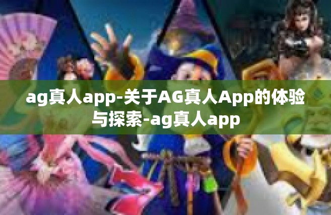 ag真人app-关于AG真人App的体验与探索-ag真人app