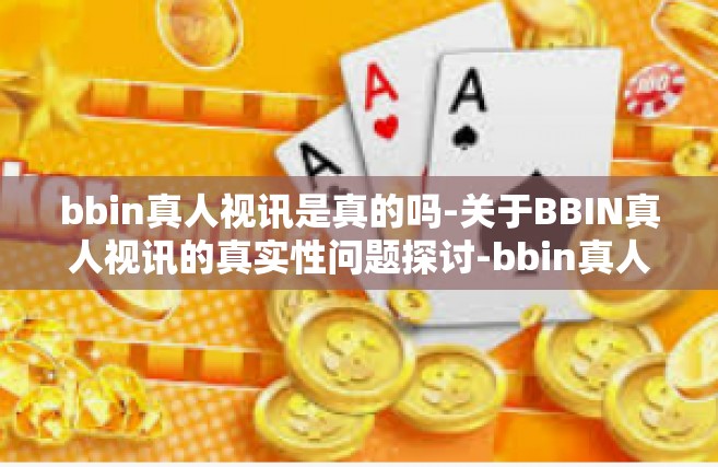 bbin真人视讯是真的吗-关于BBIN真人视讯的真实性问题探讨-bbin真人视讯是真的吗