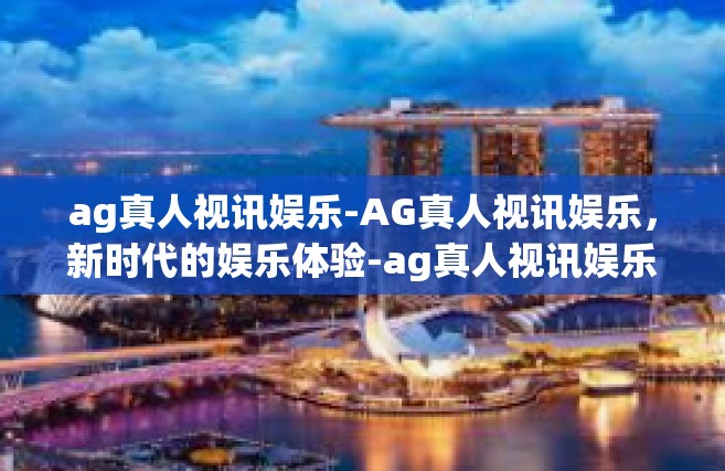 ag真人视讯娱乐-AG真人视讯娱乐，新时代的娱乐体验-ag真人视讯娱乐