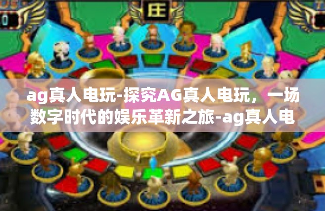 ag真人电玩-探究AG真人电玩，一场数字时代的娱乐革新之旅-ag真人电玩