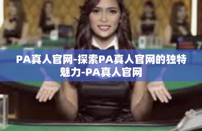 PA真人官网-探索PA真人官网的独特魅力-PA真人官网