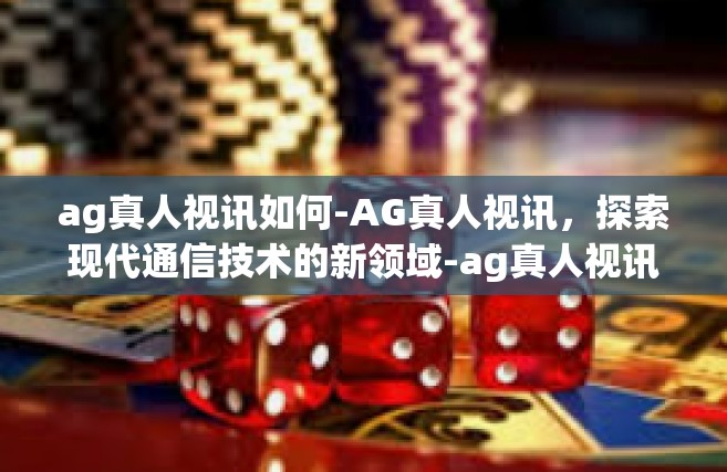 ag真人视讯如何-AG真人视讯，探索现代通信技术的新领域-ag真人视讯如何
