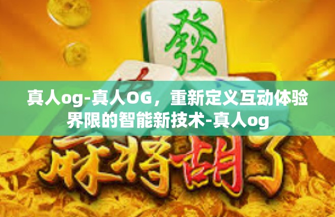 真人og-真人OG，重新定义互动体验界限的智能新技术-真人og