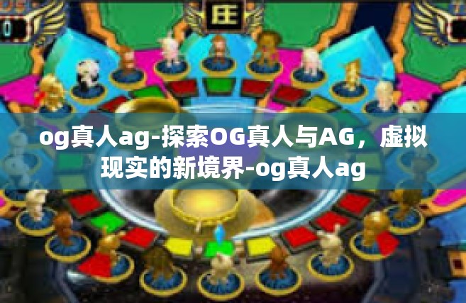 og真人ag-探索OG真人与AG，虚拟现实的新境界-og真人ag