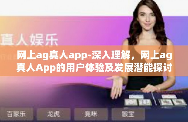 网上ag真人app-深入理解，网上ag真人App的用户体验及发展潜能探讨（以下简称AG App）网上ag真人app