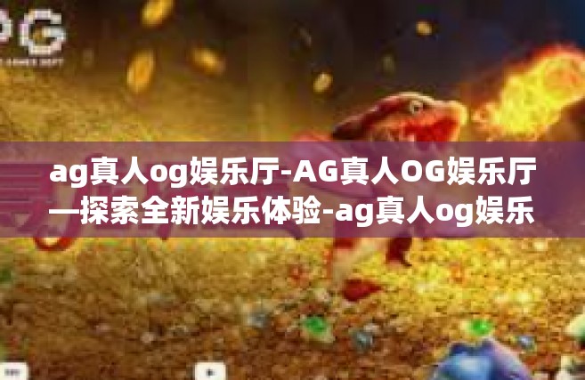 ag真人og娱乐厅-AG真人OG娱乐厅—探索全新娱乐体验-ag真人og娱乐厅