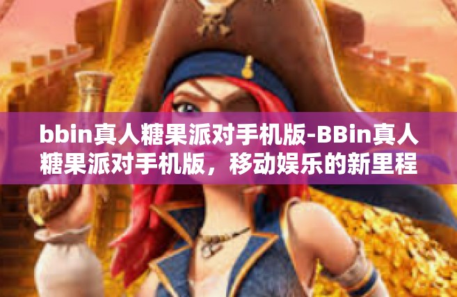 bbin真人糖果派对手机版-BBin真人糖果派对手机版，移动娱乐的新里程碑-bbin真人糖果派对手机版