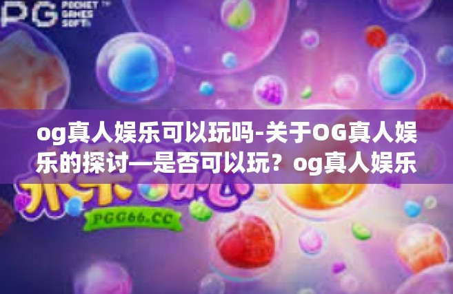 og真人娱乐可以玩吗-关于OG真人娱乐的探讨—是否可以玩？og真人娱乐可以玩吗