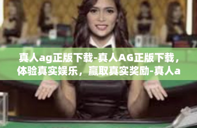 真人ag正版下载-真人AG正版下载，体验真实娱乐，赢取真实奖励-真人ag正版下载