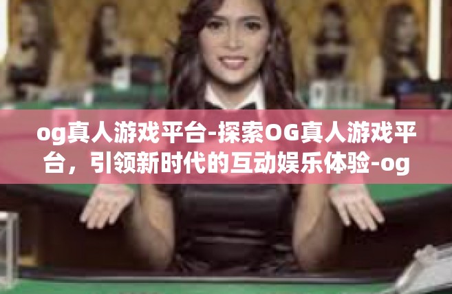 og真人游戏平台-探索OG真人游戏平台，引领新时代的互动娱乐体验-og真人游戏平台