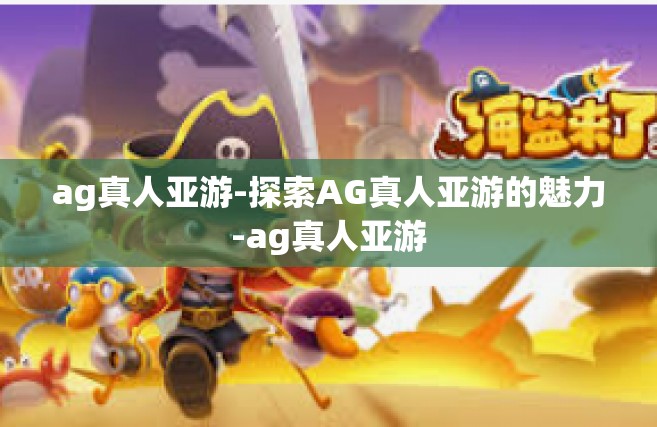 ag真人亚游-探索AG真人亚游的魅力-ag真人亚游