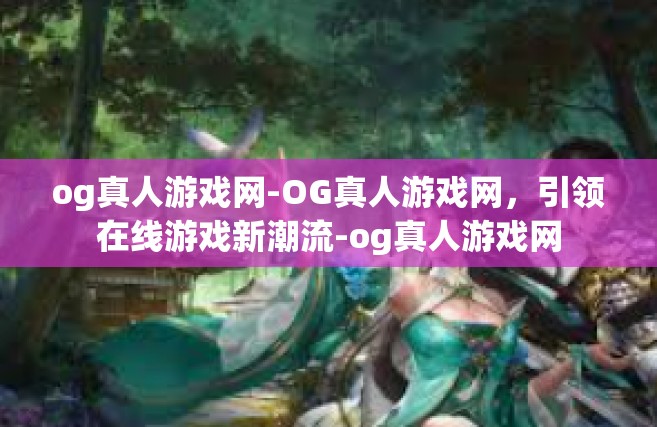 og真人游戏网-OG真人游戏网，引领在线游戏新潮流-og真人游戏网