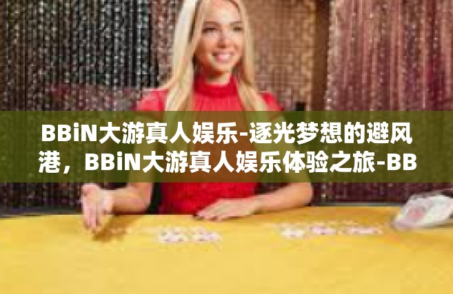 BBiN大游真人娱乐-逐光梦想的避风港，BBiN大游真人娱乐体验之旅-BBiN大游真人娱乐