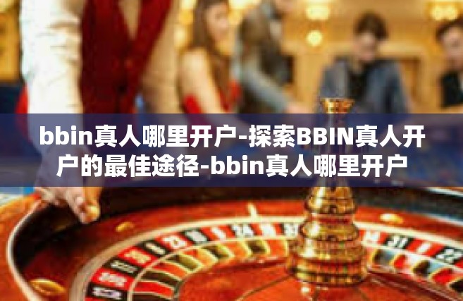 bbin真人哪里开户-探索BBIN真人开户的最佳途径-bbin真人哪里开户