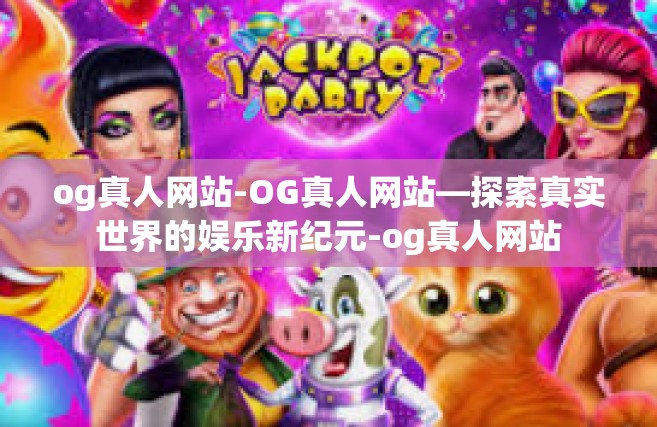 og真人网站-OG真人网站—探索真实世界的娱乐新纪元-og真人网站