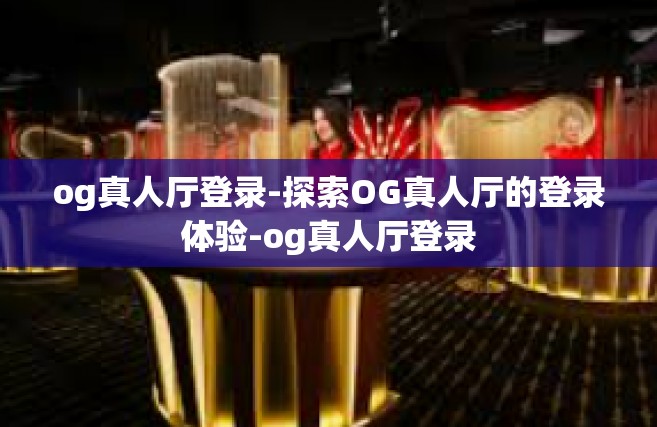 og真人厅登录-探索OG真人厅的登录体验-og真人厅登录