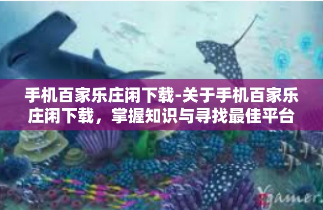 手机百家乐庄闲下载-关于手机百家乐庄闲下载，掌握知识与寻找最佳平台-手机百家乐庄闲下载