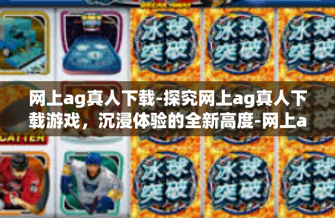 网上ag真人下载-探究网上ag真人下载游戏，沉浸体验的全新高度-网上ag真人下载