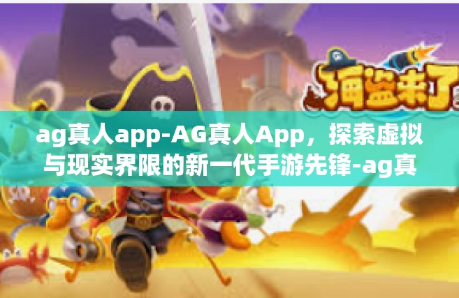 ag真人app-AG真人App，探索虚拟与现实界限的新一代手游先锋-ag真人app