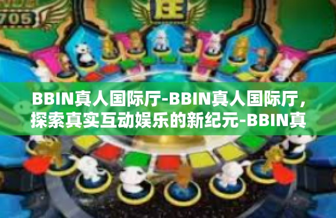 BBIN真人国际厅-BBIN真人国际厅，探索真实互动娱乐的新纪元-BBIN真人国际厅