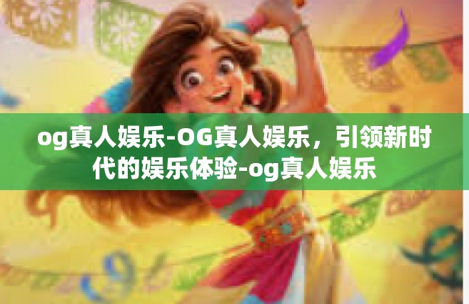 og真人娱乐-OG真人娱乐，引领新时代的娱乐体验-og真人娱乐