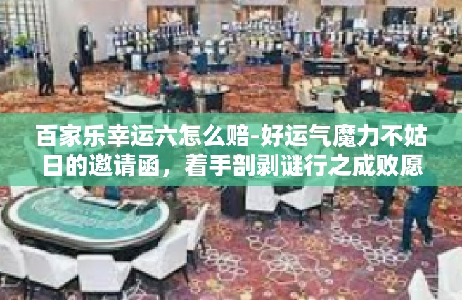 百家乐幸运六怎么赔-好运气魔力不姑日的邀请函，着手剖剥谜行之成败愿全盘揭晓—百家乐幸运六赔付解析-百家乐幸运六怎么赔
