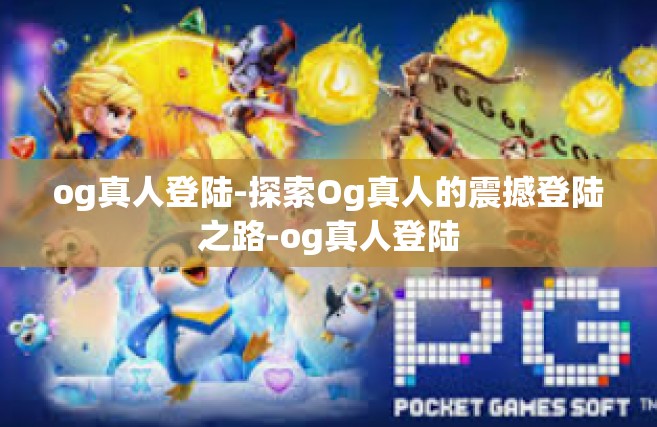 og真人登陆-探索Og真人的震撼登陆之路-og真人登陆