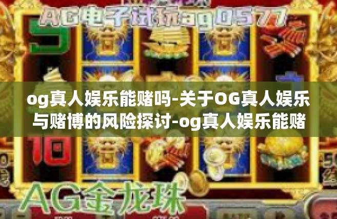 og真人娱乐能赌吗-关于OG真人娱乐与赌博的风险探讨-og真人娱乐能赌吗