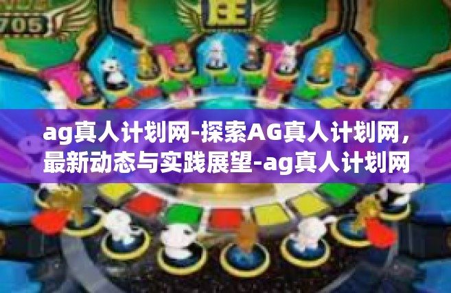 ag真人计划网-探索AG真人计划网，最新动态与实践展望-ag真人计划网