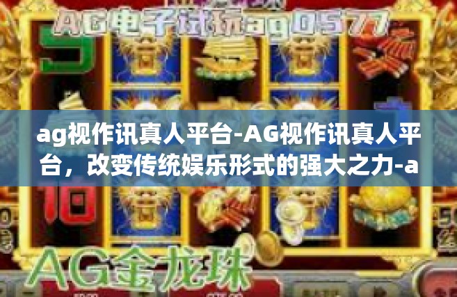 ag视作讯真人平台-AG视作讯真人平台，改变传统娱乐形式的强大之力-ag视作讯真人平台
