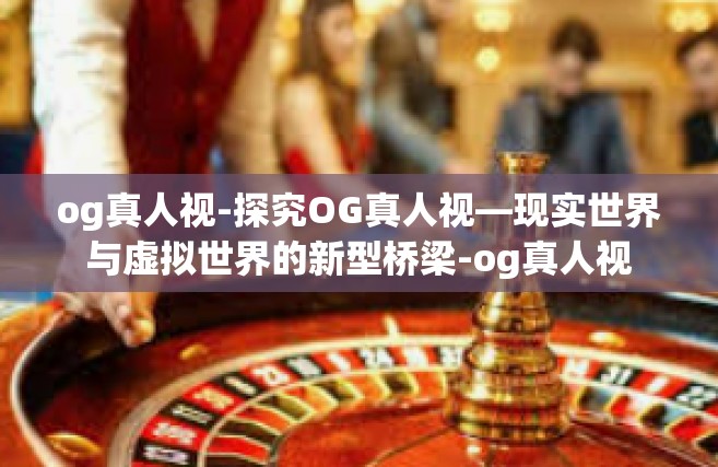 og真人视-探究OG真人视—现实世界与虚拟世界的新型桥梁-og真人视