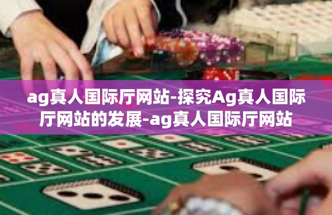 ag真人国际厅网站-探究Ag真人国际厅网站的发展-ag真人国际厅网站