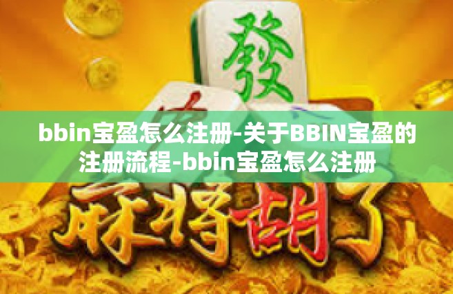 bbin宝盈怎么注册-关于BBIN宝盈的注册流程-bbin宝盈怎么注册