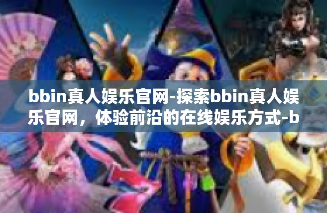 bbin真人娱乐官网-探索bbin真人娱乐官网，体验前沿的在线娱乐方式-bbin真人娱乐官网